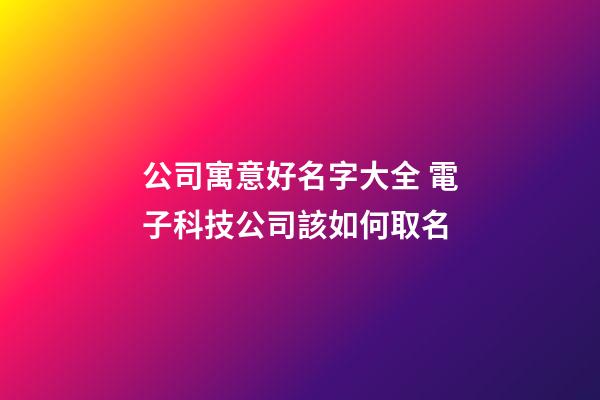 公司寓意好名字大全 電子科技公司該如何取名-第1張-公司起名-玄機派